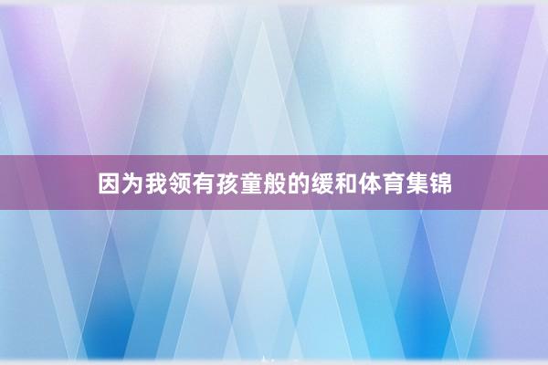 因为我领有孩童般的缓和体育集锦