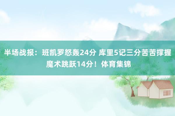 半场战报：班凯罗怒轰24分 库里5记三分苦苦撑握 魔术跳跃14分！体育集锦