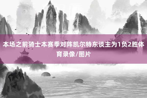 本场之前骑士本赛季对阵凯尔特东谈主为1负2胜体育录像/图片