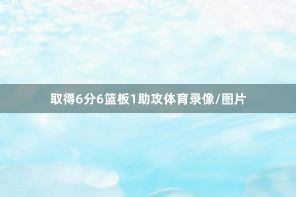 取得6分6篮板1助攻体育录像/图片