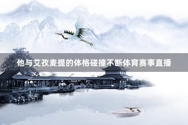 他与艾孜麦提的体格碰撞不断体育赛事直播