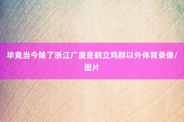 毕竟当今除了浙江广厦是鹤立鸡群以外体育录像/图片