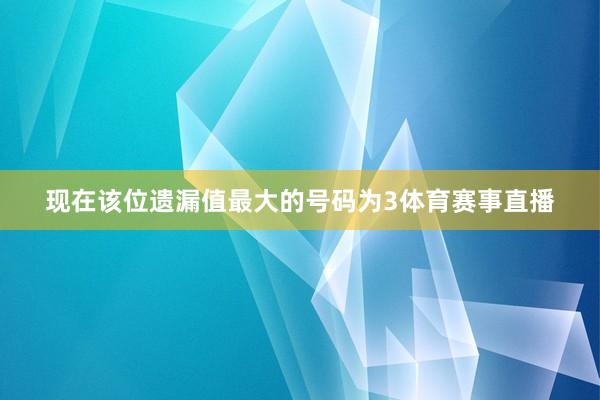 现在该位遗漏值最大的号码为3体育赛事直播