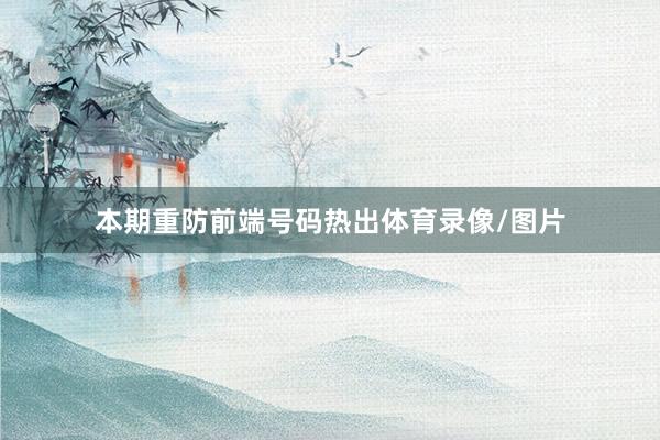本期重防前端号码热出体育录像/图片