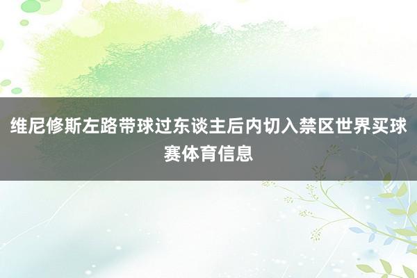维尼修斯左路带球过东谈主后内切入禁区世界买球赛体育信息