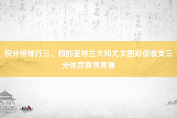 积分榜排行三、四的亚特兰大和尤文图斯仅收支三分体育赛事直播