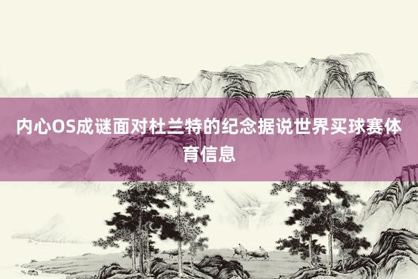 内心OS成谜面对杜兰特的纪念据说世界买球赛体育信息