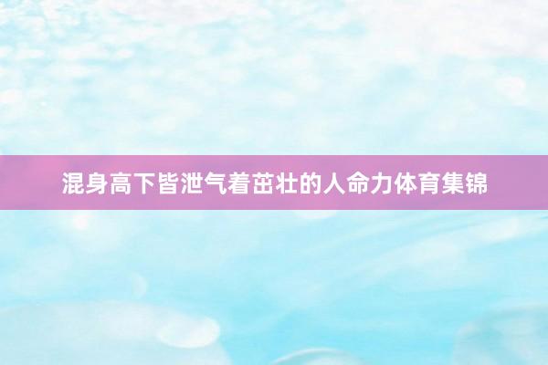 混身高下皆泄气着茁壮的人命力体育集锦