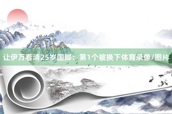 让伊万看清25岁国脚:第1个被换下体育录像/图片