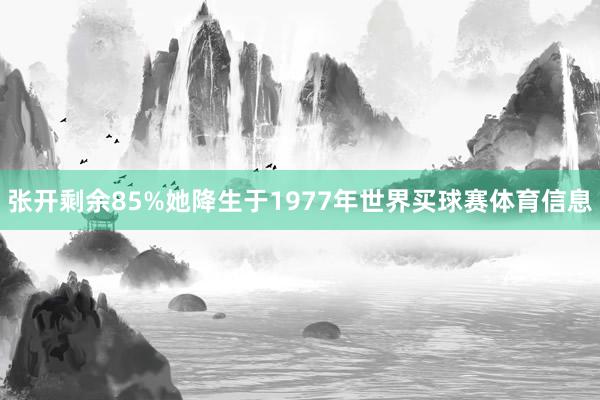 张开剩余85%她降生于1977年世界买球赛体育信息