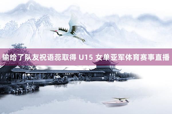 输给了队友祝语蕊取得 U15 女单亚军体育赛事直播