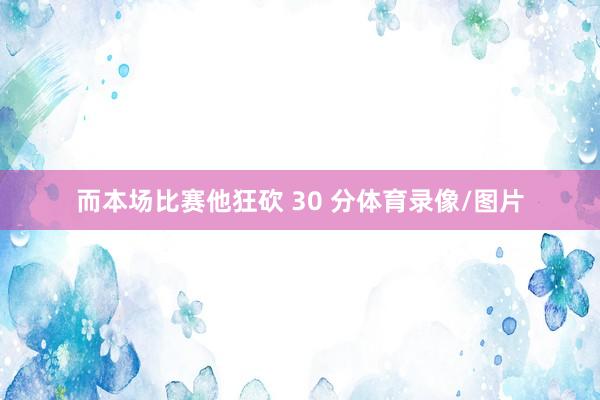 而本场比赛他狂砍 30 分体育录像/图片