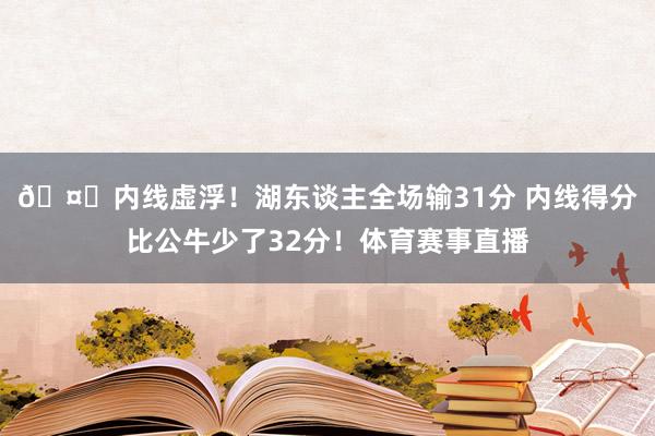 🤒内线虚浮！湖东谈主全场输31分 内线得分比公牛少了32分！体育赛事直播