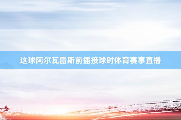 这球阿尔瓦雷斯前插接球时体育赛事直播