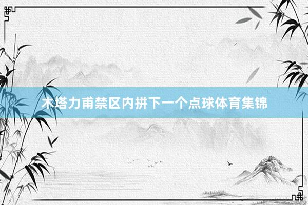 木塔力甫禁区内拼下一个点球体育集锦