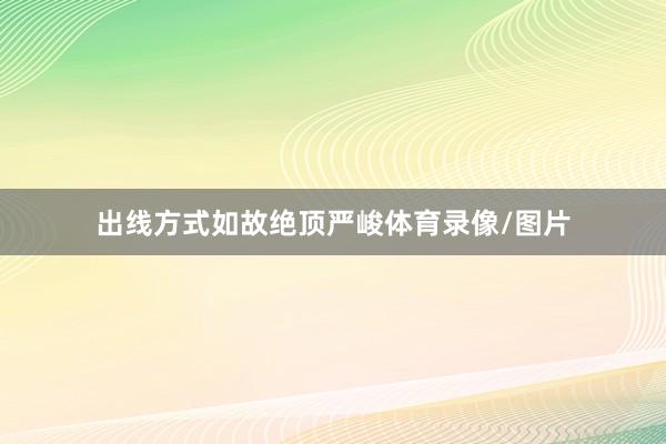 出线方式如故绝顶严峻体育录像/图片