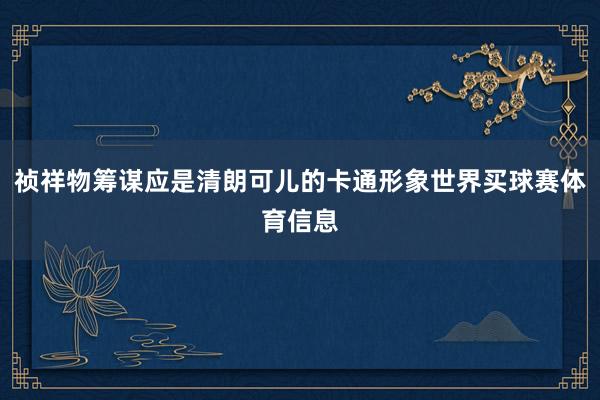 祯祥物筹谋应是清朗可儿的卡通形象世界买球赛体育信息