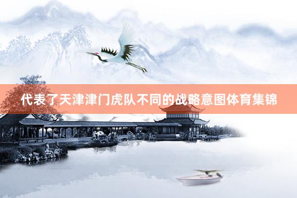 代表了天津津门虎队不同的战略意图体育集锦