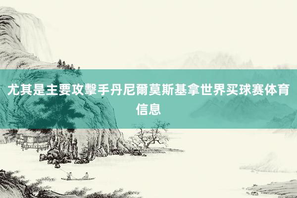 尤其是主要攻擊手丹尼爾莫斯基拿世界买球赛体育信息