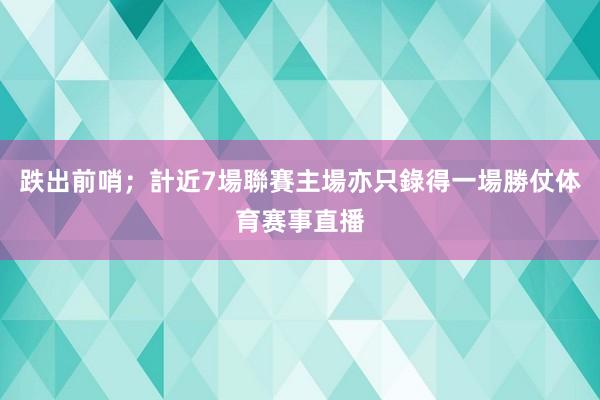 跌出前哨；計近7場聯賽主場亦只錄得一場勝仗体育赛事直播