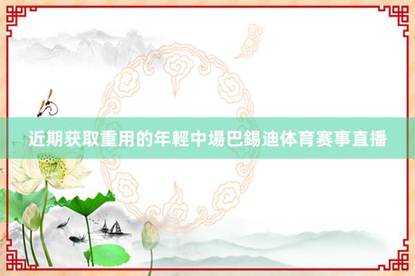 近期获取重用的年輕中場巴錫迪体育赛事直播