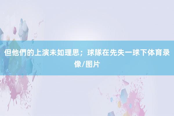 但他們的上演未如理思;球隊在先失一球下体育录像/图片