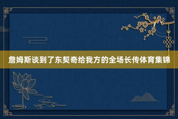 詹姆斯谈到了东契奇给我方的全场长传体育集锦