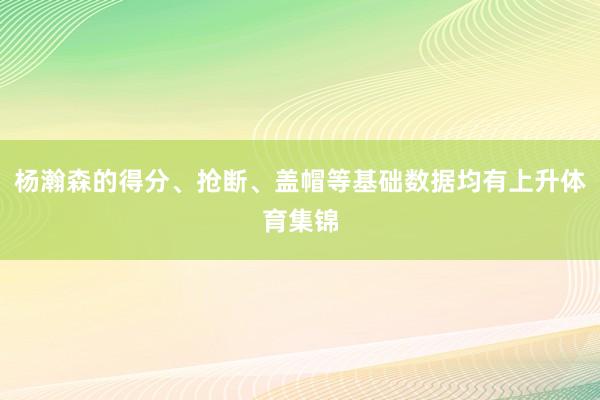 杨瀚森的得分、抢断、盖帽等基础数据均有上升体育集锦