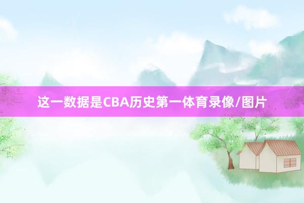 这一数据是CBA历史第一体育录像/图片