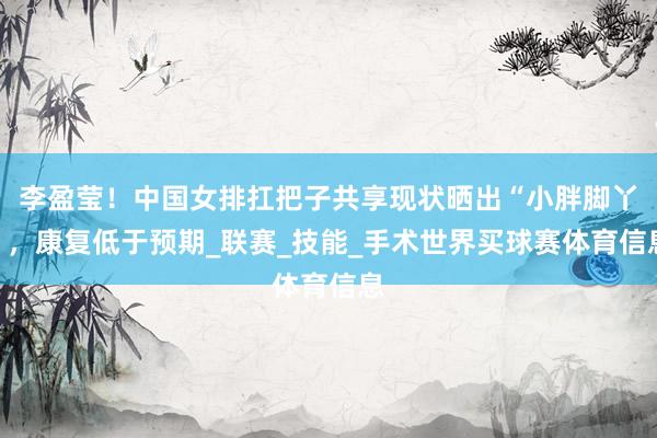 李盈莹！中国女排扛把子共享现状晒出“小胖脚丫”，康复低于预期_联赛_技能_手术世界买球赛体育信息