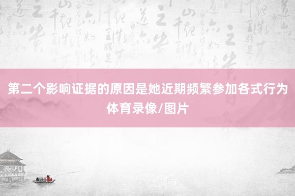第二个影响证据的原因是她近期频繁参加各式行为体育录像/图片