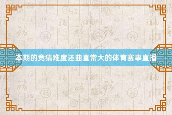 本期的竞猜难度还曲直常大的体育赛事直播