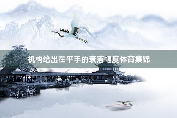 机构给出在平手的衰落幅度体育集锦
