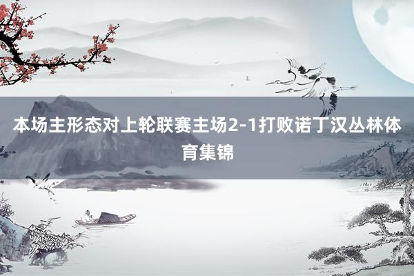 本场主形态对上轮联赛主场2-1打败诺丁汉丛林体育集锦