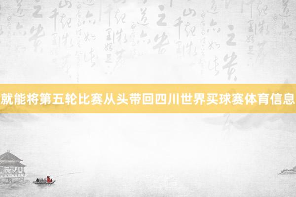 就能将第五轮比赛从头带回四川世界买球赛体育信息