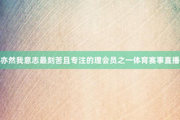 亦然我意志最刻苦且专注的理会员之一体育赛事直播