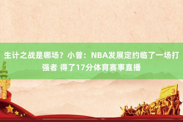 生计之战是哪场？小曾：NBA发展定约临了一场打强者 得了17分体育赛事直播