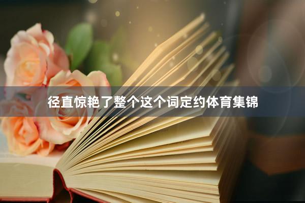 径直惊艳了整个这个词定约体育集锦