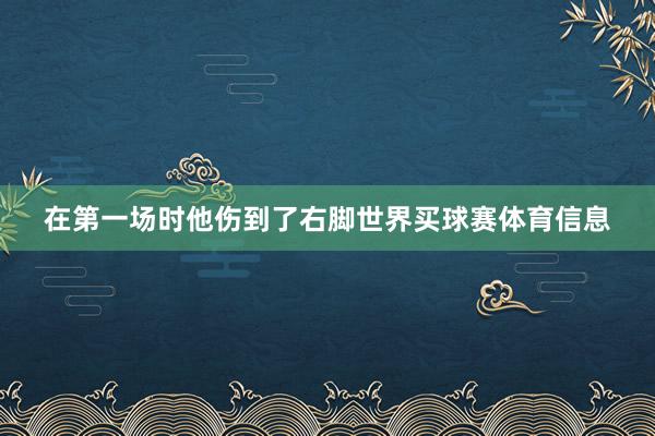 在第一场时他伤到了右脚世界买球赛体育信息