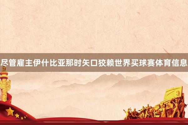 尽管雇主伊什比亚那时矢口狡赖世界买球赛体育信息