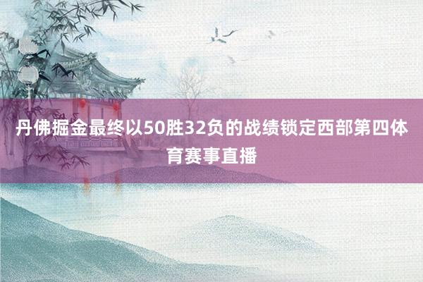 丹佛掘金最终以50胜32负的战绩锁定西部第四体育赛事直播