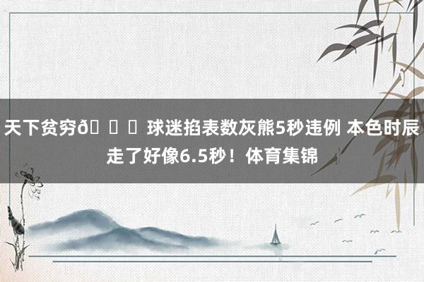 天下贫穷👀球迷掐表数灰熊5秒违例 本色时辰走了好像6.5秒！体育集锦
