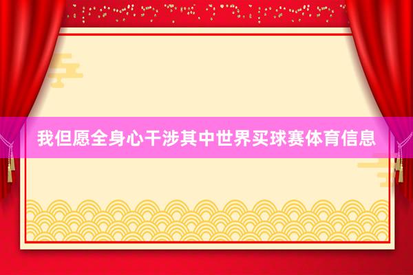 我但愿全身心干涉其中世界买球赛体育信息