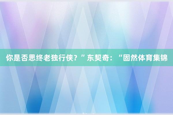 你是否思终老独行侠？”东契奇：“固然体育集锦