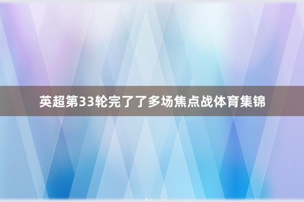 英超第33轮完了了多场焦点战体育集锦