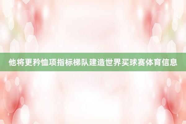 他将更矜恤项指标梯队建造世界买球赛体育信息