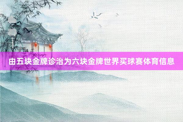 由五块金牌诊治为六块金牌世界买球赛体育信息