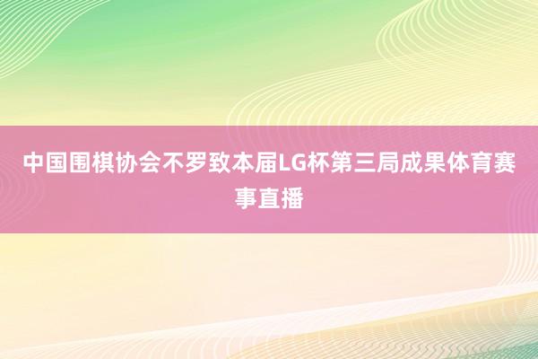 中国围棋协会不罗致本届LG杯第三局成果体育赛事直播