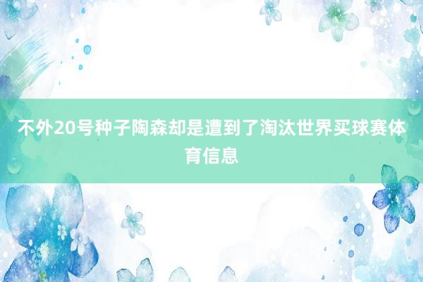 不外20号种子陶森却是遭到了淘汰世界买球赛体育信息