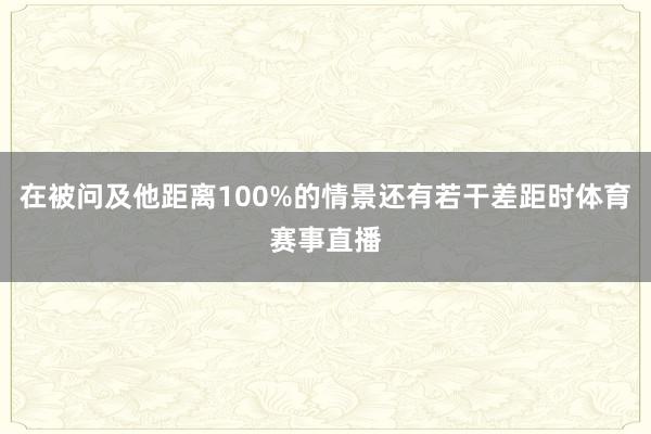 在被问及他距离100%的情景还有若干差距时体育赛事直播